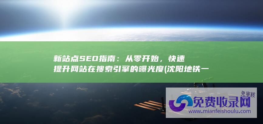 新站点SEO指南：从零开始，快速提升网站在搜索引擎的曝光度 (沈阳地铁一号线东延线最新站点)