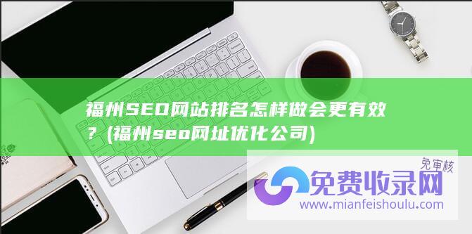 福州SEO网站排名怎样做会更有效？ (福州seo网址优化公司)