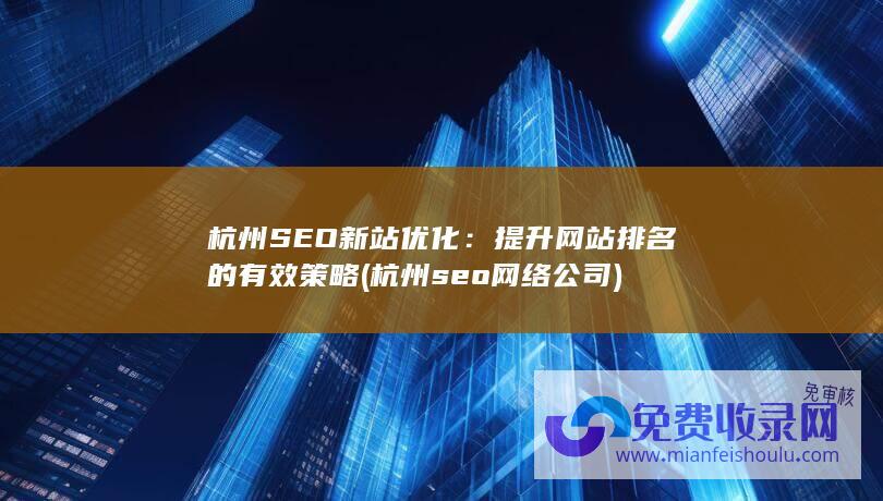 杭州SEO新站优化：提升网站排名的有效策略 (杭州seo网络公司)