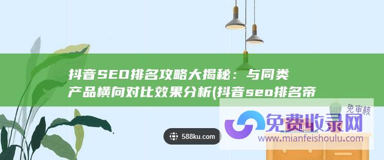 抖音SEO排名攻略大揭秘：与同类产品横向对比效果分析 (抖音seo排名帝搜软件怎么样)