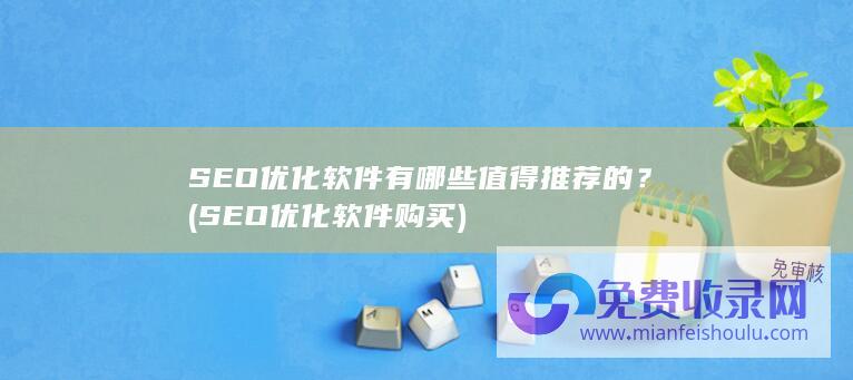 SEO优化软件有哪些值得推荐的？ (SEO优化软件购买)