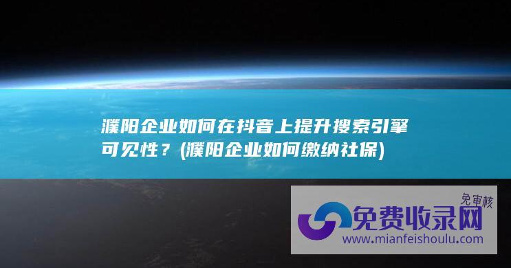 濮阳企业如何在抖音上提升搜索引擎可见性？ (濮阳企业如何缴纳社保)