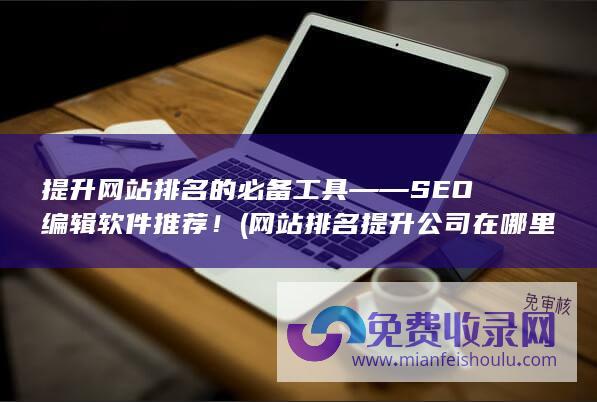 提升网站排名的必备工具——SEO编辑软件推荐！