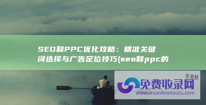 SEO和PPC优化攻略：精准关键词选择与广告定位技巧 (seo和ppc的区别)