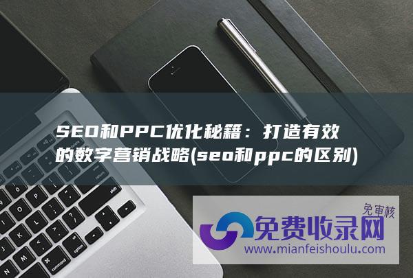 SEO和PPC优化秘籍：打造有效的数字营销战略 (seo和ppc的区别)