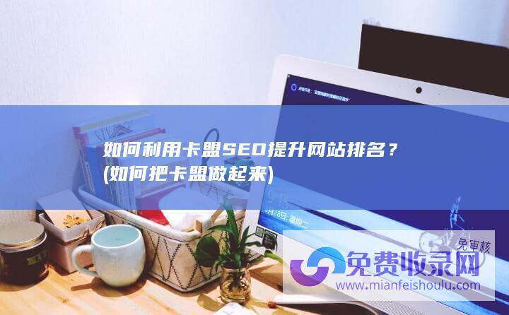 如何利用卡盟SEO提升网站排名？ (如何把卡盟做起来)