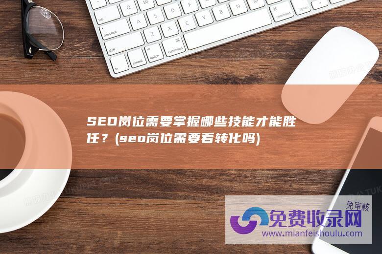 SEO岗位需要掌握哪些技能才能胜任？ (seo岗位需要看转化吗)