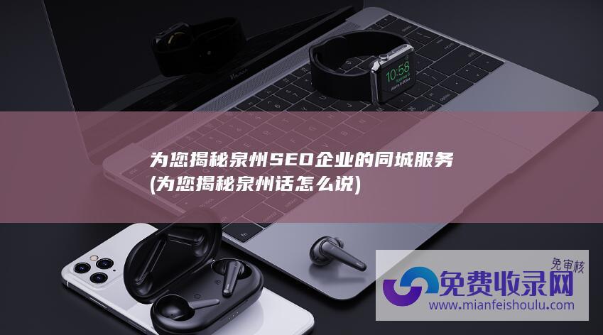 为您揭秘泉州SEO企业的同城服务 (为您揭秘泉州话怎么说)