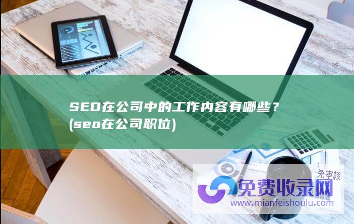 SEO在公司中的工作内容有哪些？ (seo在公司职位)