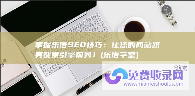 掌握乐语SEO技巧：让您的网站跻身搜索引擎前列！ (乐语学堂)