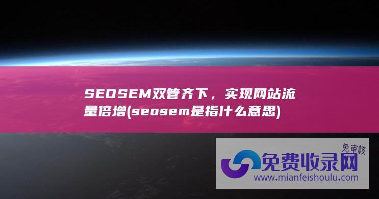 SEO SEM双管齐下，实现网站流量倍增 (seosem是指什么意思)