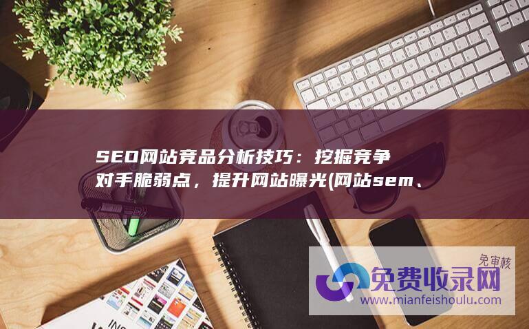 SEO网站竞品分析技巧：挖掘竞争对手脆弱点，提升网站曝光 (网站sem、seo)