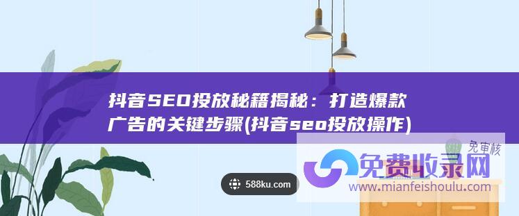 抖音SEO投放秘籍揭秘：打造爆款广告的关键步骤 (抖音seo投放操作)