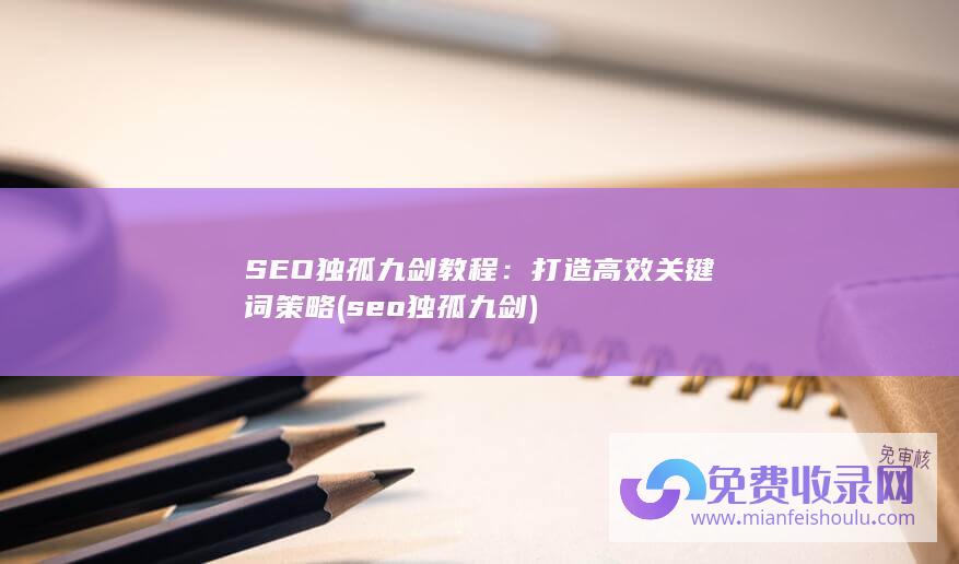 SEO独孤九剑教程：打造高效关键词策略 (seo独孤九剑)