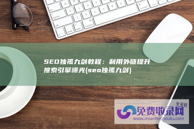 SEO独孤九剑教程：利用外链提升搜索引擎曝光 (seo独孤九剑)