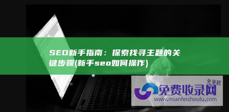 SEO新手指南：探索找寻主题的关键步骤 (新手seo如何操作)