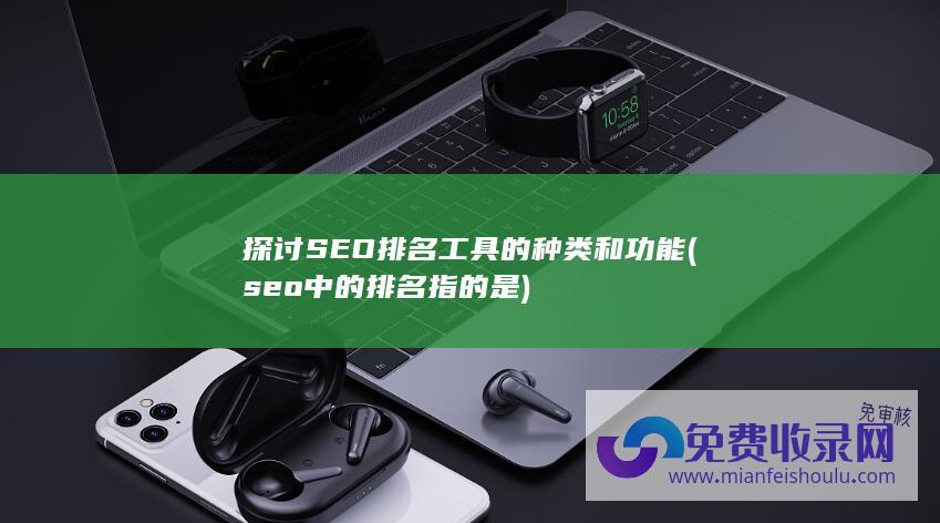 探讨SEO排名工具的种类和功能 (seo中的排名指的是)