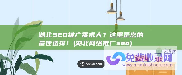 湖北SEO推广需求大？这里是您的最佳选择！ (湖北网络推广seo)