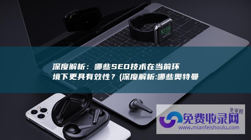 深度解析：哪些SEO技术在当前环境下更具有效性？ (深度解析:哪些奥特曼主场战力拉垮 客场却强到逆天?)