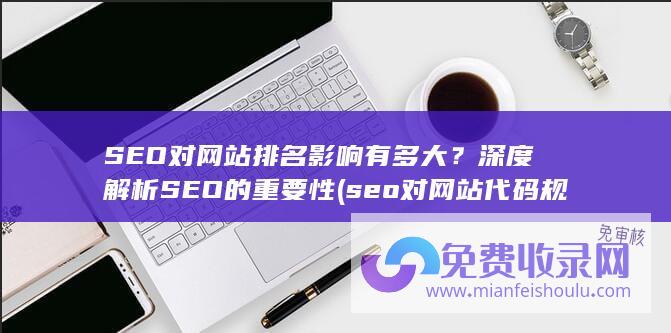 SEO对网站排名影响有多大？深度解析SEO的重要性 (seo对网站代码规范要求)