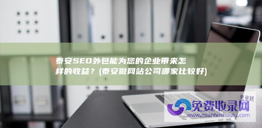 泰安SEO外包能为您的企业带来怎样的收益？ (泰安做网站公司哪家比较好)