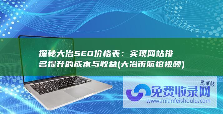 探秘大冶SEO价格表：实现网站排名提升的成本与收益 (大冶市航拍视频)