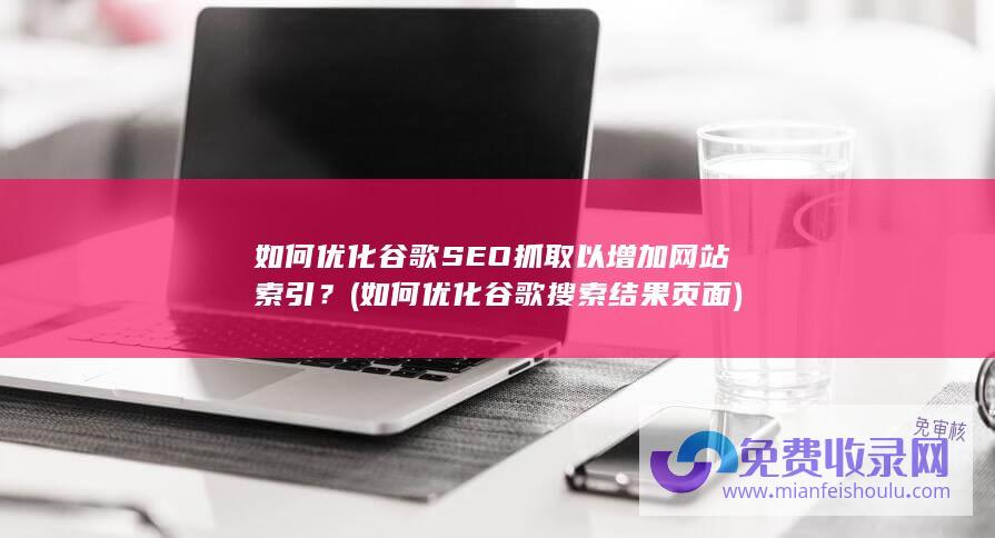 如何优化谷歌SEO抓取以增加网站索引？ (如何优化谷歌搜索结果页面)