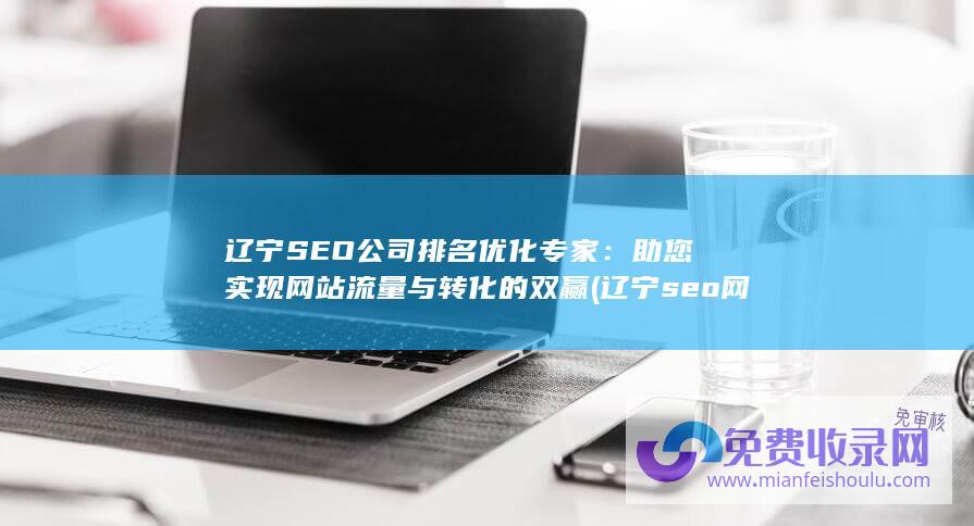 辽宁SEO公司排名优化专家：助您实现网站流量与转化的双赢 (辽宁seo网站优化)