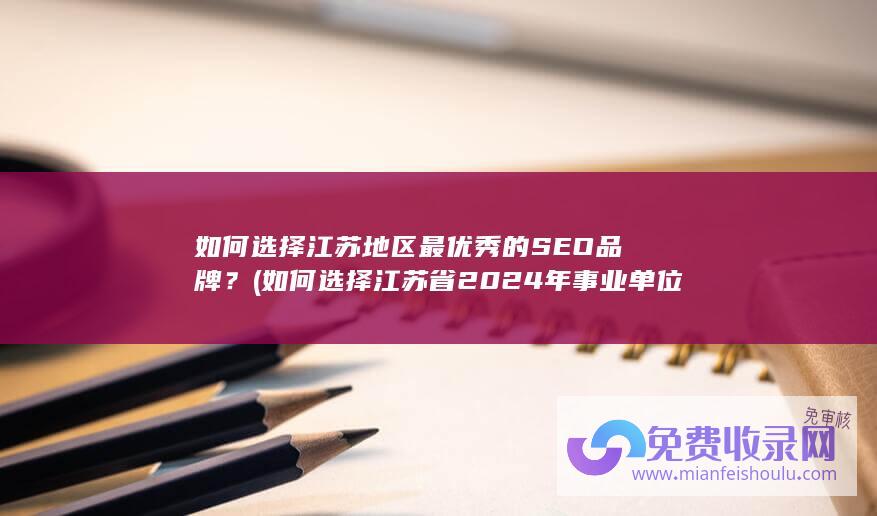 如何选择江苏地区最优秀的SEO品牌？ (如何选择江苏省2024年事业单位招聘岗位)