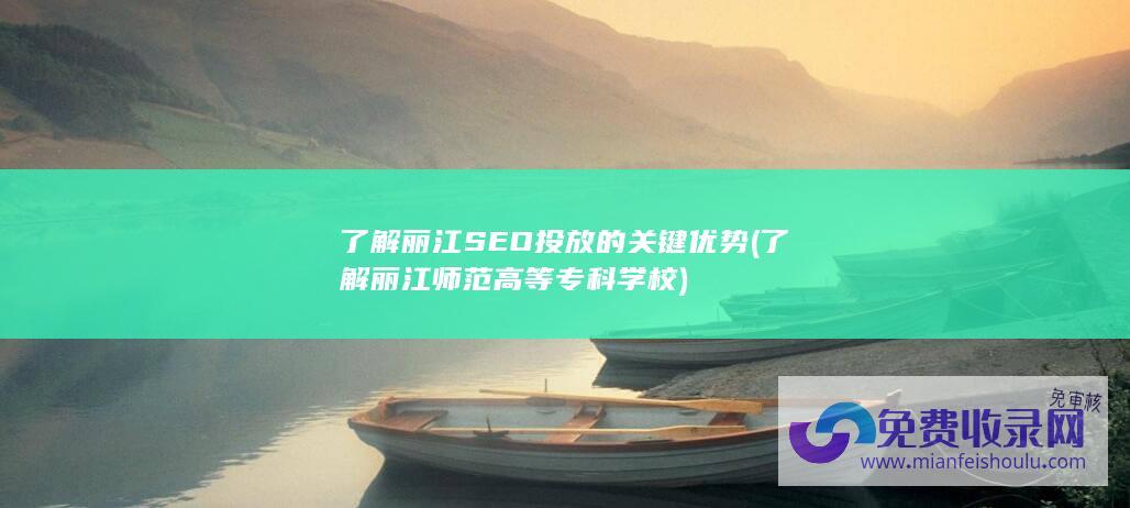 了解丽江SEO投放的关键优势 (了解丽江师范高等专科学校)