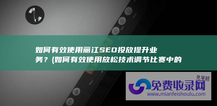 如何有效使用丽江SEO投放提升业务？ (如何有效使用放松技术调节比赛中的紧张情绪?)