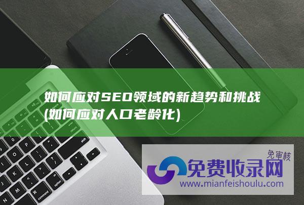 如何应对SEO领域的新趋势和挑战 (如何应对人口老龄化)