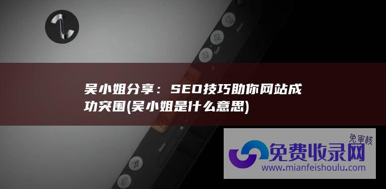 吴小姐分享：SEO技巧助你网站成功突围 (吴小姐是什么意思)