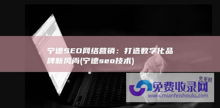 宁德SEO网络营销：打造数字化品牌新风尚 (宁德seo技术)