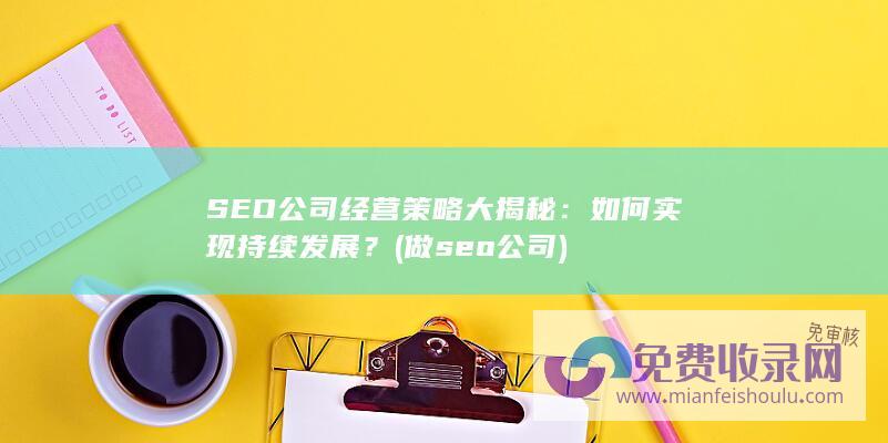 SEO公司经营策略大揭秘：如何实现持续发展？ (做seo公司)