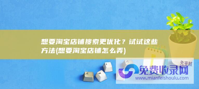 想要淘宝店铺搜索更优化？试试这些方法 (想要淘宝店铺怎么弄)