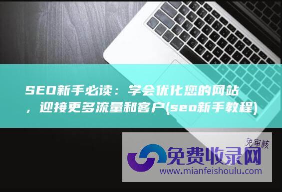 SEO新手必读：学会优化您的网站，迎接更多流量和客户 (seo新手教程)