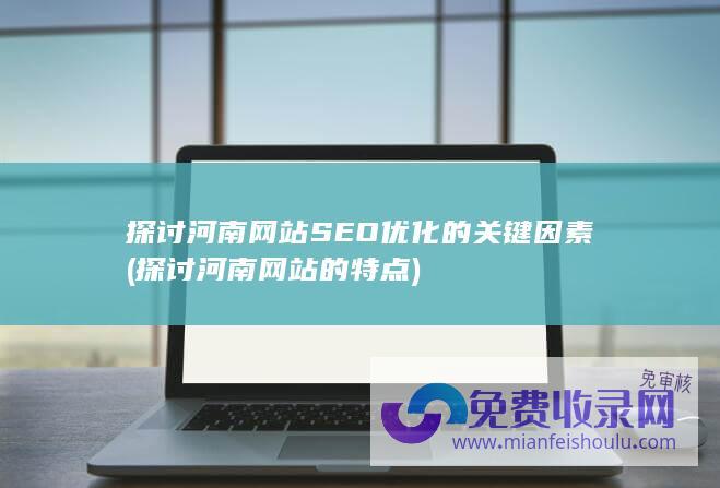 探讨河南网站SEO优化的关键因素 (探讨河南网站的特点)