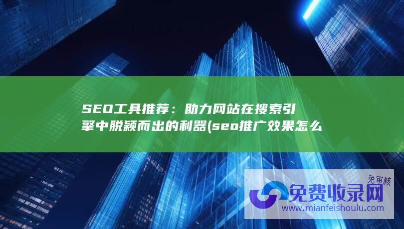 SEO工具推荐：助力网站在搜索引擎中脱颖而出的利器 (seo推广效果怎么样)