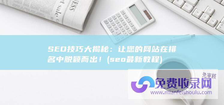 SEO技巧大揭秘：让您的网站在排名中脱颖而出！ (seo最新教程)