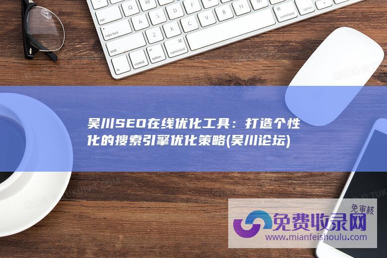 吴川SEO在线优化工具：打造个性化的搜索引擎优化策略 (吴川论坛)