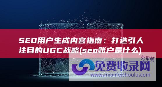 SEO用户生成内容指南：打造引人注目的UGC战略 (seo账户是什么)