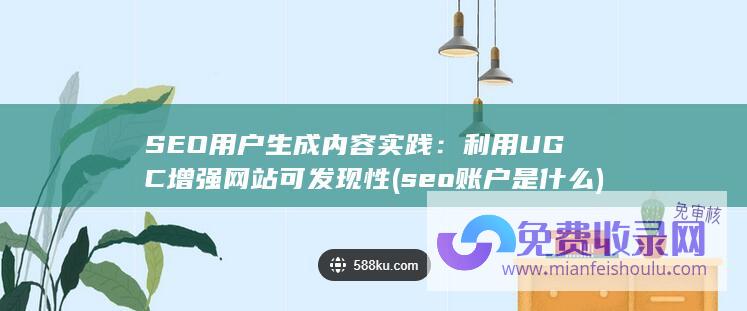 SEO用户生成内容实践：利用UGC增强网站可发现性 (seo账户是什么)