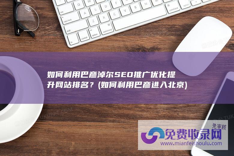 如何利用巴彦淖尔SEO推广优化提升网站排名？ (如何利用巴彦进入北京)