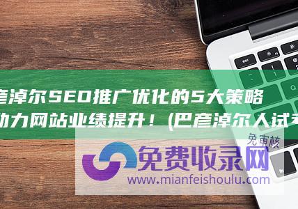 巴彦淖尔SEO推广优化的5大策略，助力网站业绩提升！ (巴彦淖尔人试考试网)