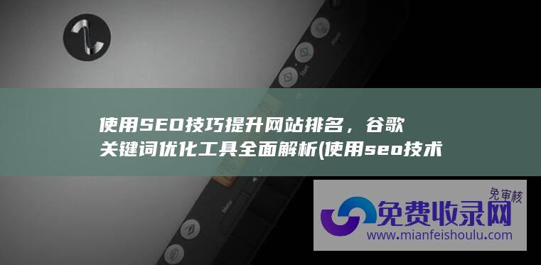 使用SEO技巧提升网站排名，谷歌关键词优化工具全面解析 (使用seo技术优化页面的优势和劣势)