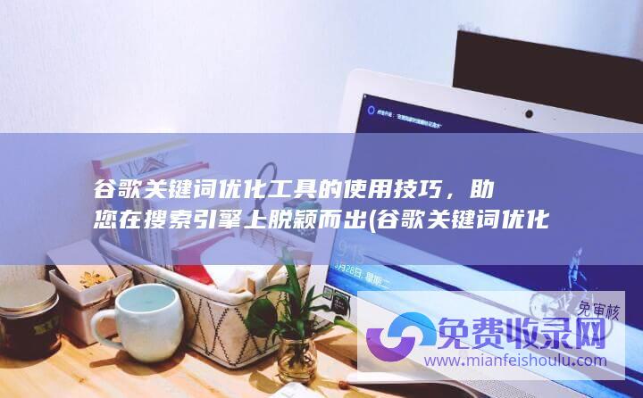 谷歌关键词优化工具的使用技巧，助您在搜索引擎上脱颖而出 (谷歌关键词优化怎么做)