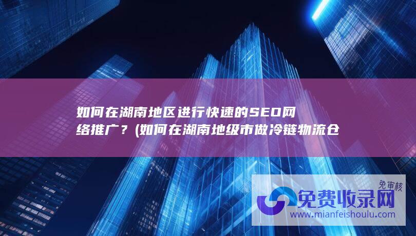 如何在湖南地区进行快速的SEO网络推广？ (如何在湖南地级市做冷链物流仓储生意)