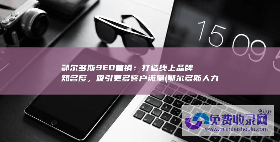 鄂尔多斯SEO营销：打造线上品牌知名度，吸引更多客户流量 (鄂尔多斯人力资源和社会保障局)