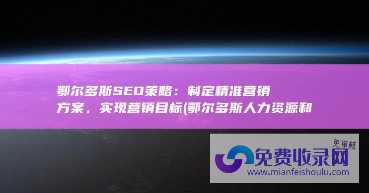 鄂尔多斯SEO策略：制定精准营销方案，实现营销目标 (鄂尔多斯人力资源和社会保障局)